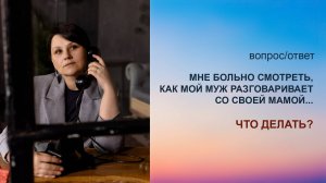 Мне больно смотреть, как мой муж разговаривает со своей мамой... Что делать?