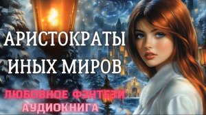 АУДИОКНИГА ЛЮБОВНОЕ ФЭНТЕЗИ: АРИСТОКРАТЫ ИНЫХ МИРОВ СЛУШАТЬ