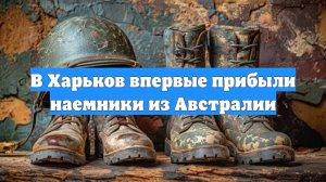 В Харьков впервые прибыли наемники из Австралии