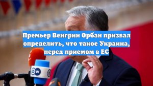 Премьер Венгрии Орбан призвал определить, что такое Украина, перед приемом в ЕС