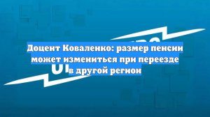 Доцент Коваленко: размер пенсии может измениться при переезде в другой регион