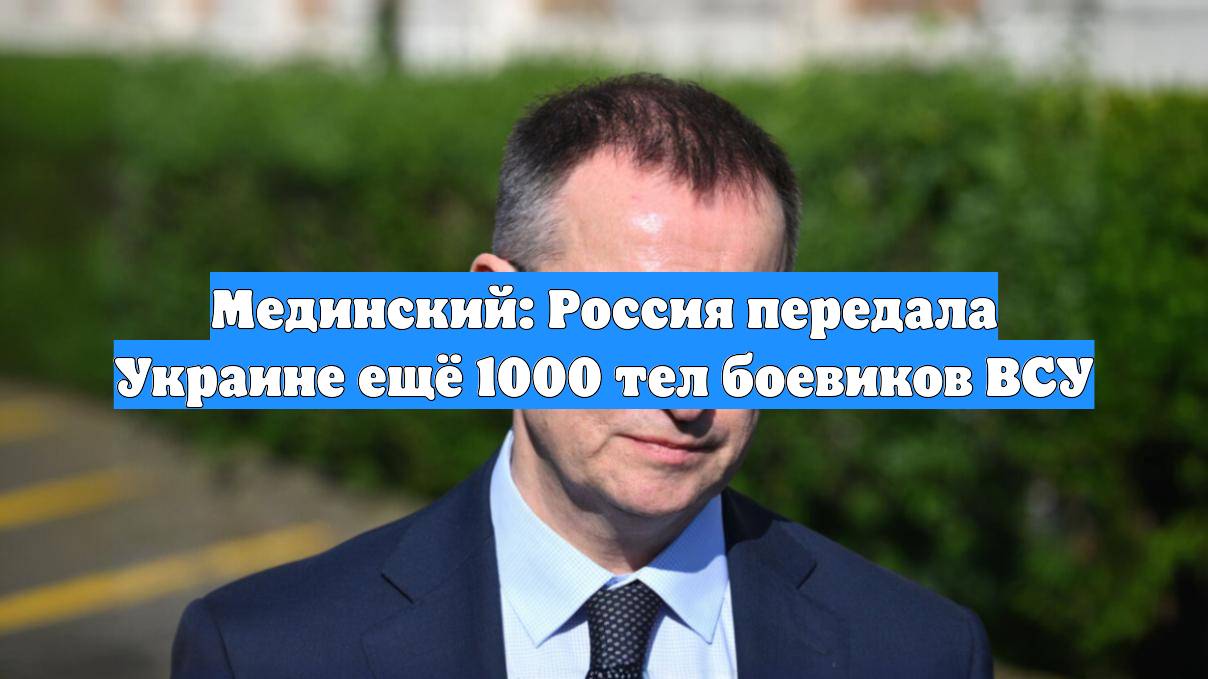 Мединский: Россия передала Украине ещё 1000 тел боевиков ВСУ