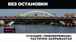 СТАНЦИЯ «ЛЕВОБЕРЕЖНАЯ» ЧАСТИЧНО ЗАКРЫВАЕТСЯ