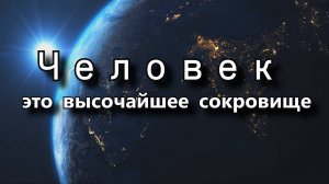 ЧЕЛОВЕК - это высочайшее сокровище