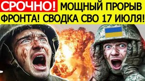 Сводка СВО на 17 июля. Мощный прорыв армии России! Фронт ВСУ рухнул! Новости сегодня 17.07.2025