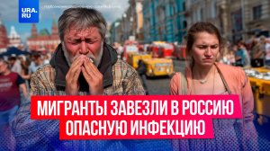 Мигранты привезли в Россию опасную болезнь