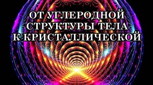ОТ УГЛЕРОДНОЙ СТРУКТУРЫ ТЕЛА К КРИСТАЛЛИЧЕСКОЙ. Послание Галактической Федерации Света.