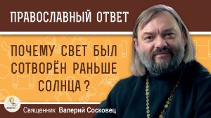 ПОЧЕМУ СВЕТ БЫЛ СОТВОРЕН РАНЬШЕ СОЛНЦА ?  Священник Валерий Сосковец