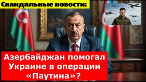 Скандальные новости: Азербайджан помогал Украине в операции «Паутина»?