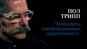 Проповедь "Благодать, освобождающая идентичность" /Пол Трипп.