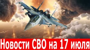 Новости СВО на 17 июля. Главное с фронта. Последние новости. Новости сегодня 17.07.2025.