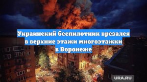 Украинский беспилотник врезался в верхние этажи многоэтажки в Воронеже