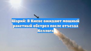 Шарий: В Киеве ожидают мощный ракетный обстрел после отъезда Келлога