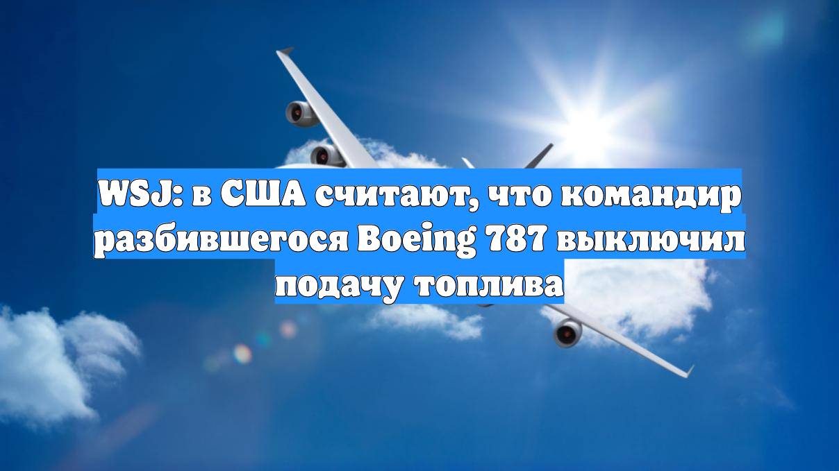 WSJ: в США считают, что командир разбившегося Boeing 787 выключил подачу топлива