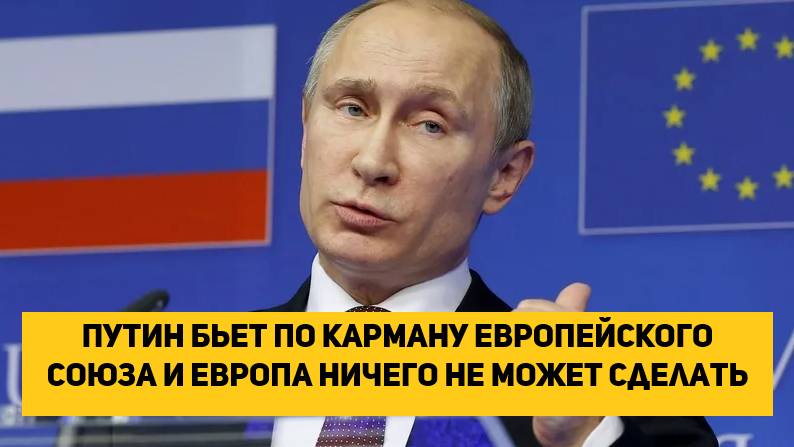 Путин бьет по карману Европейского союза и Европа ничего не может сделать.
