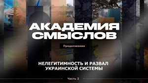 АКАДЕМИЯ СМЫСЛОВ: 2 ЧАСТЬ Нелегитимность и развал украинской системы