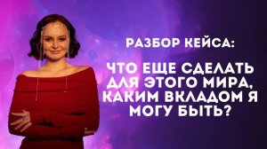 Разбор кейса. Что еще сделать для этого мира, каким вкладом я могу быть?