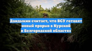 Дандыкин считает, что ВСУ готовят новый прорыв в Курской и Белгородской областях