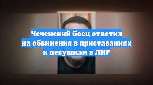 Чеченский боец ответил на обвинения в приставаниях к девушкам в ЛНР