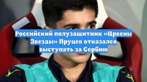 Российский полузащитник «Црвены Звезды» Пруцев отказался выступать за Сербию