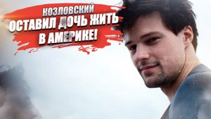 Козловский приехал в РФ один, зарабатывать – дочка с мамой живёт в США!