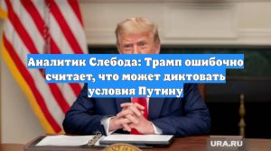 Аналитик Слебода: Трамп ошибочно считает, что может диктовать условия Путину