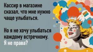 Кассир в магазине даёт неуместные советы по поводу моей улыбки. Мне это не нравится. Я не права?