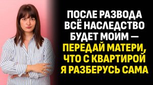 Истории из жизни. После развода всё наследство будет моим — передай матери. Слушать аудиорассказ