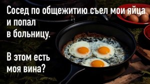 Cоcед по общежитию съел мои яйца и попал в больницу. В этом реально есть моя вина?