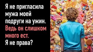 Я не пригласила мужа моей подруги на ужин, потому что он слишком много ест. Я не права?