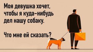 Моя девушка хочет, чтобы я куда-нибудь дел нашу собаку. Что мне ей сказать?