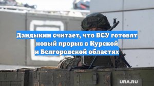 Дандыкин считает, что ВСУ готовят новый прорыв в Курской и Белгородской областях