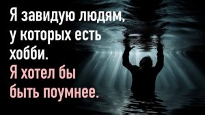 Я так завидую людям, у которых есть хобби. Я хотел бы быть поумнее.