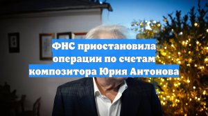 ФНС приостановила операции по счетам композитора Юрия Антонова