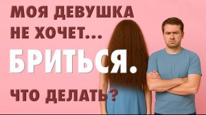Моя девушка НЕ ХОЧЕТ БРИТЬСЯ! Что делать?