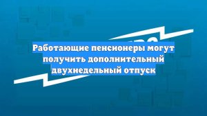 Работающие пенсионеры могут получить дополнительный двухнедельный отпуск