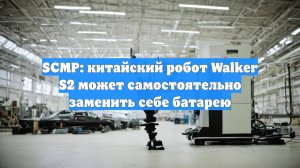 SCMP: китайский робот Walker S2 может самостоятельно заменить себе батарею