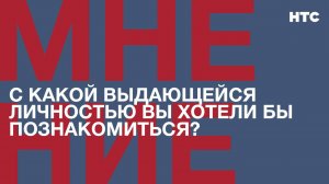 Мнение: С какой выдающейся личностью вы хотели бы познакомиться и пообщаться?