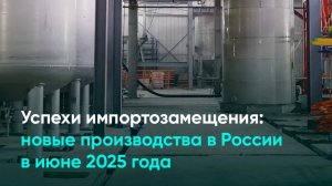 Успехи импортозамещения: новые производства в России в июне 2025 года