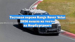 Тестовая версия Range Rover Velar 2026 вышла на тесты на Нюрбургринге