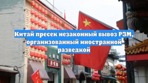 Китай пресек незаконный вывоз РЗМ, организованный иностранной разведкой