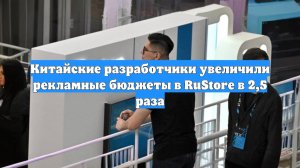 Китайские разработчики увеличили рекламные бюджеты в RuStore в 2,5 раза