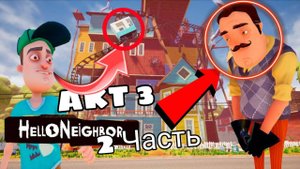 ПРОХОЖДЕНИЕ Hello Neighbor ACT 3 ЧАСТЬ 2!!! ВОЗВРАЩЕНИЕ