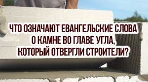 Что означают евангельские слова о камне во главе угла, который отвергли строители?