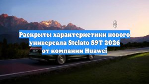 Раскрыты характеристики нового универсала Stelato S9T 2026 от компании Huawei