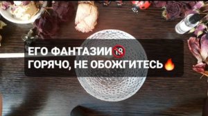 ЕГО ФАНТАЗИИ! ГОРЯЧО, НЕ ОБОЖГИТЕСЬ! КОРОТКИЕ ГАДАНИЯ НА ОГНЕ