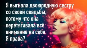 Я выгнала двоюродную сестру со своей свадьбы, потому что она перетягивала всё внимание на себя?