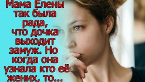 Мама Елены так была рада, что дочка выходит замуж. Но когда она узнала кто ее жених, то…