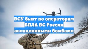 ВСУ бьют по операторам БПЛА ВС России авиационными бомбами