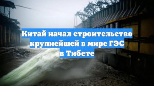 Китай начал строительство крупнейшей в мире ГЭС в Тибете
